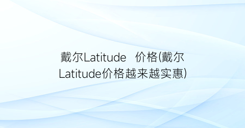 戴尔Latitude  价格(戴尔Latitude价格越来越实惠)